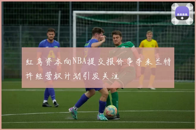 红鸟资本向NBA提交报价争夺米兰特许经营权计划引发关注