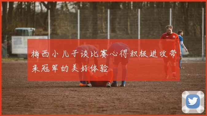 梅西小儿子谈比赛心得积极进攻带来冠军的美好体验