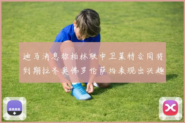 迪马消息称柏林联中卫莱特合同将到期拉齐奥佛罗伦萨均表现出兴趣