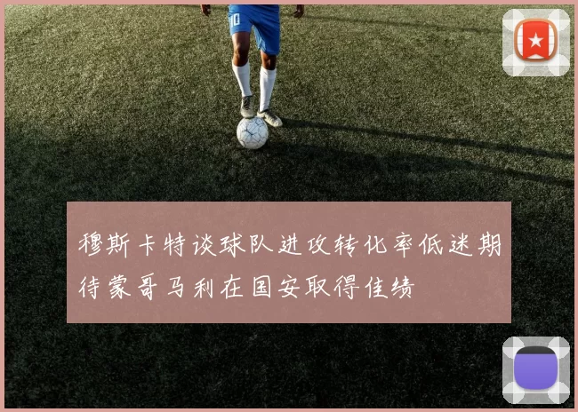 穆斯卡特谈球队进攻转化率低迷期待蒙哥马利在国安取得佳绩