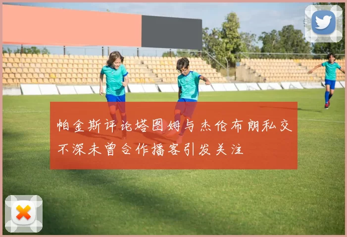 帕金斯评论塔图姆与杰伦布朗私交不深未曾合作播客引发关注