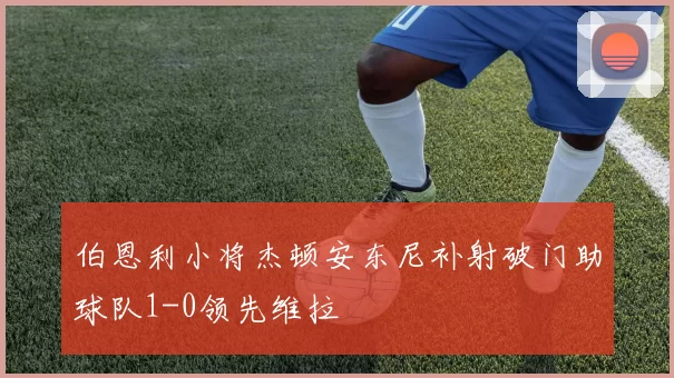 伯恩利小将杰顿安东尼补射破门助球队1-0领先维拉