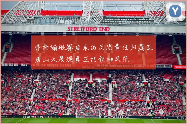 乔约翰逊赛后采访反思责任归属亚历山大展现真正的领袖风范