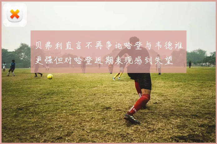 贝弗利直言不再争论哈登与韦德谁更强但对哈登近期表现感到失望