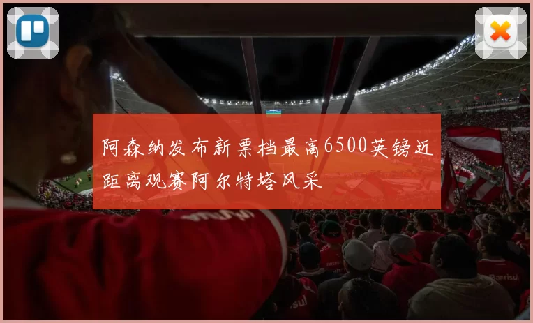 阿森纳发布新票档最高6500英镑近距离观赛阿尔特塔风采
