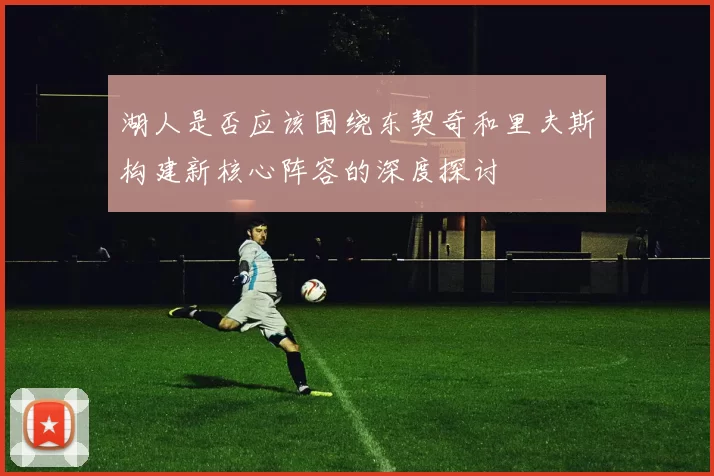 湖人是否应该围绕东契奇和里夫斯构建新核心阵容的深度探讨