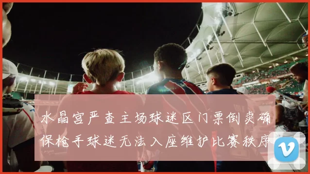 水晶宫严查主场球迷区门票倒卖确保枪手球迷无法入座维护比赛秩序
