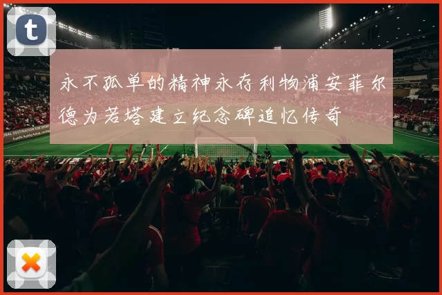 永不孤单的精神永存利物浦安菲尔德为若塔建立纪念碑追忆传奇
