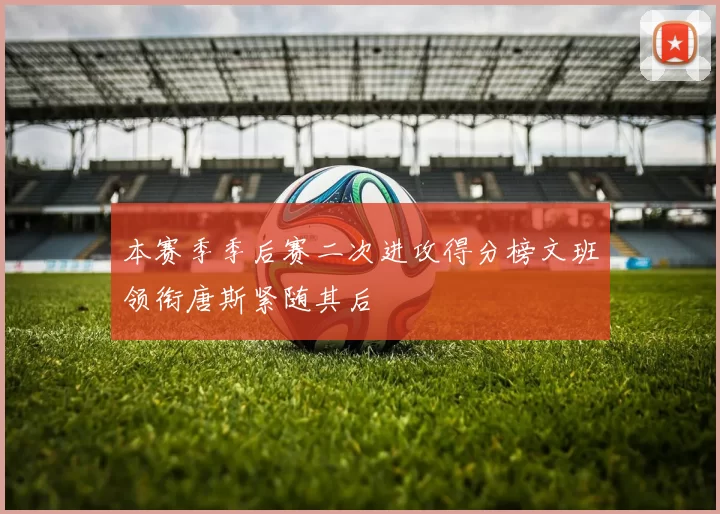 本赛季季后赛二次进攻得分榜文班领衔唐斯紧随其后