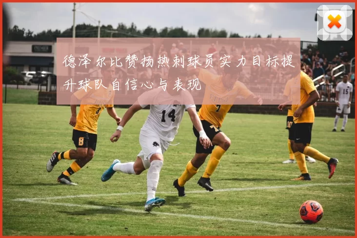 德泽尔比赞扬热刺球员实力目标提升球队自信心与表现