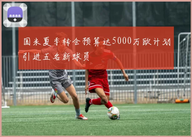 国米夏季转会预算达5000万欧计划引进五名新球员