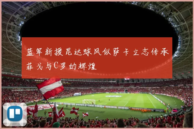 蓝军新援昆达球风似萨卡立志传承菲戈与C罗的辉煌