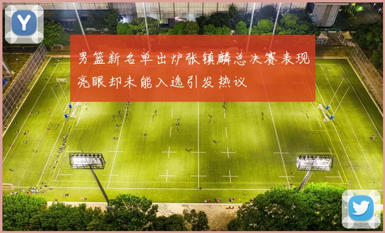 男篮新名单出炉张镇麟总决赛表现亮眼却未能入选引发热议