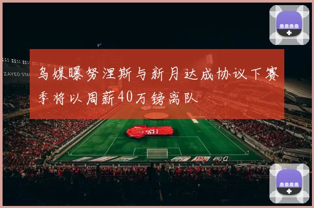乌媒曝努涅斯与新月达成协议下赛季将以周薪40万镑离队