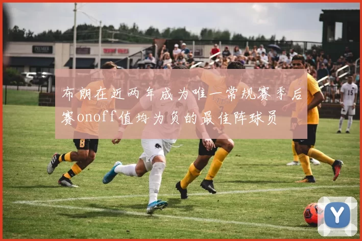 布朗在近两年成为唯一常规赛季后赛onoff值均为负的最佳阵球员