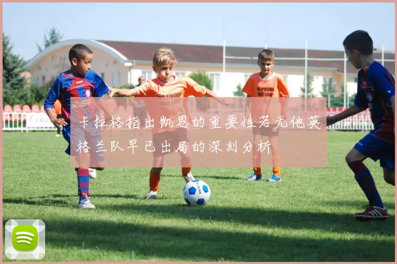 卡拉格指出凯恩的重要性若无他英格兰队早已出局的深刻分析