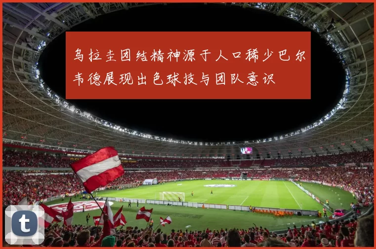 乌拉圭团结精神源于人口稀少巴尔韦德展现出色球技与团队意识