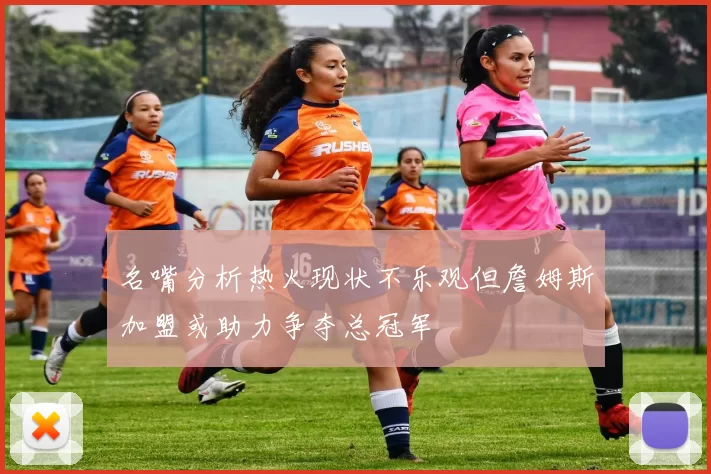 名嘴分析热火现状不乐观但詹姆斯加盟或助力争夺总冠军