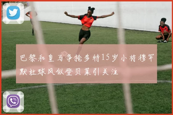 巴黎和皇马争抢多特15岁小将穆罕默杜球风似登贝莱引关注