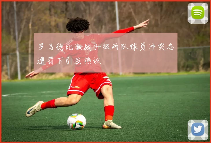 罗马德比激战升级两队球员冲突各遭罚下引发热议
