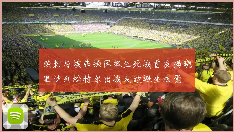 热刺与埃弗顿保级生死战首发揭晓里沙利松特尔出战麦迪逊坐板凳