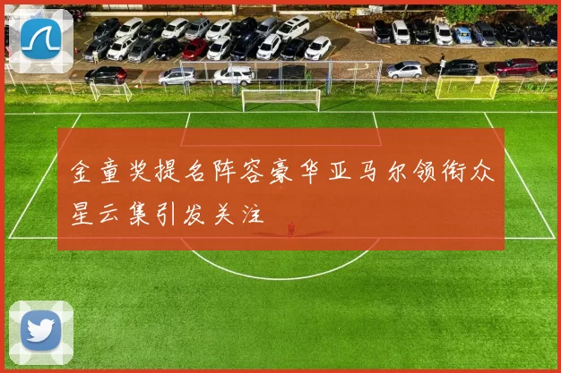金童奖提名阵容豪华亚马尔领衔众星云集引发关注