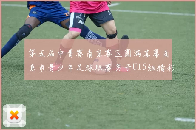 第五届中青赛南京赛区圆满落幕南京市青少年足球联赛男子U15组精彩回顾