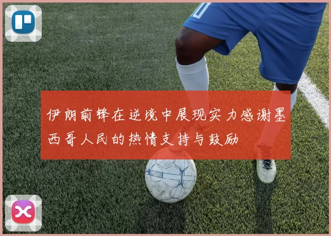 伊朗前锋在逆境中展现实力感谢墨西哥人民的热情支持与鼓励