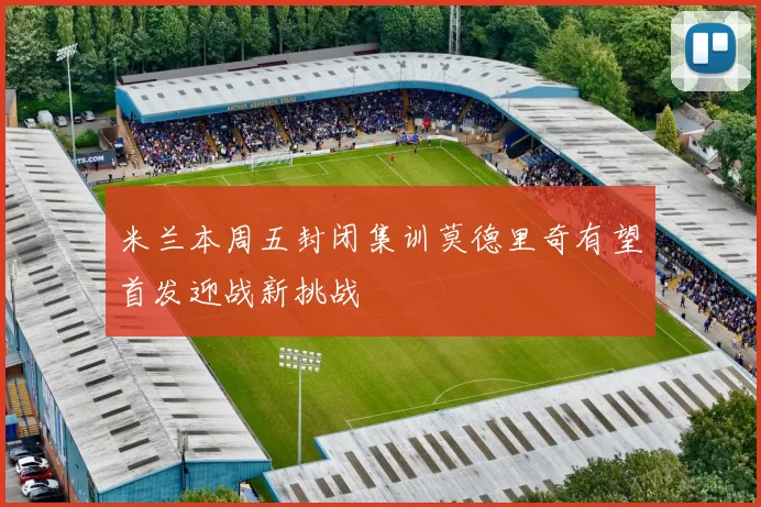 米兰本周五封闭集训莫德里奇有望首发迎战新挑战